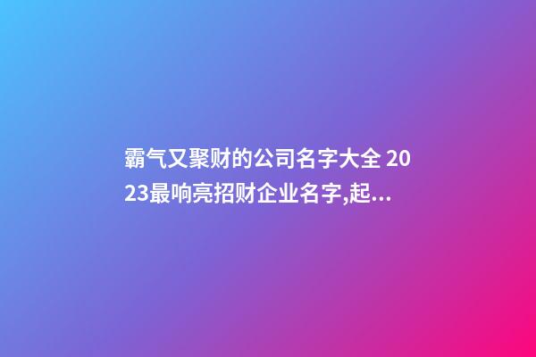 霸气又聚财的公司名字大全 2023最响亮招财企业名字,起名之家-第1张-公司起名-玄机派